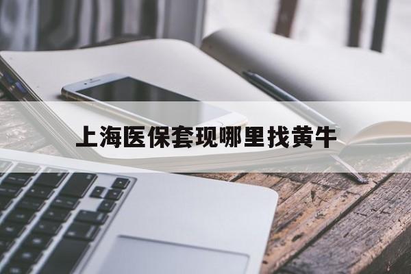 丽水最新上海医保套现哪里找黄牛方法分析(最方便真实的丽水上海医保套现电话方法)