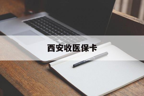 丽水最新西安收医保卡方法分析(最方便真实的丽水西安收医保卡的电话方法)