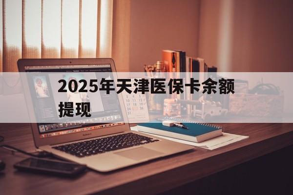 丽水最新2025年天津医保卡余额提现方法分析(最方便真实的丽水2025年天津医保卡余额提现多少方法)