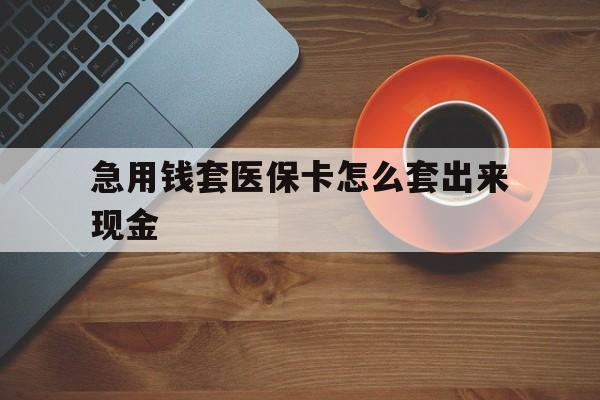 丽水包含急用钱套医保卡怎么套出来现金的词条