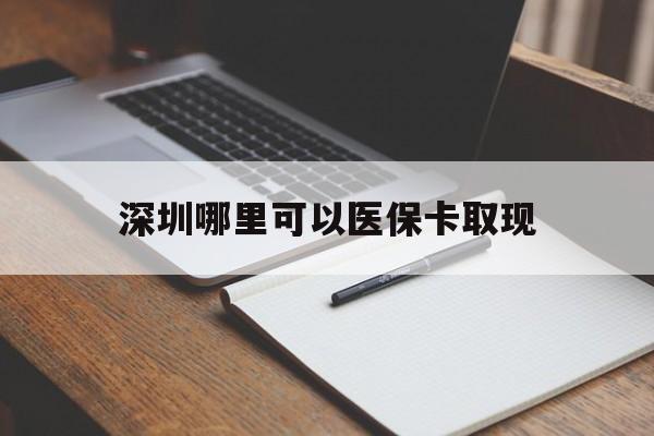 丽水最新深圳哪里可以医保卡取现方法分析(最方便真实的丽水深圳医保卡取现金去哪里取方法)