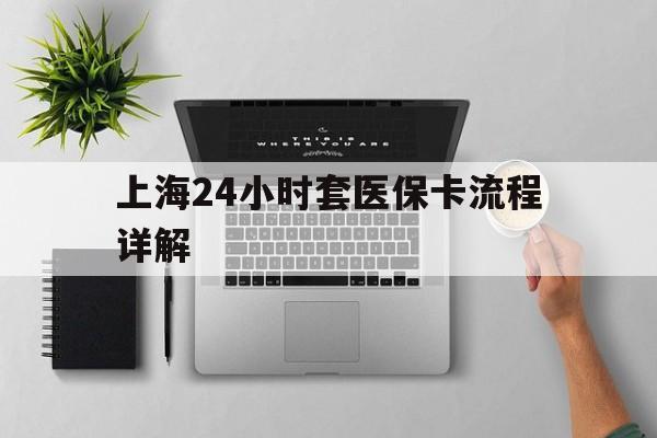 丽水最新上海24小时套医保卡流程详解方法分析(最方便真实的丽水上海急用钱套医保卡方法)