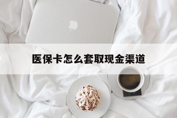 丽水最新医保卡怎么套取现金渠道方法分析(最方便真实的丽水医保卡怎么套取现金渠道里的钱方法)