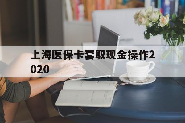 丽水最新上海医保卡套取现金操作2020方法分析(最方便真实的丽水上海医保卡套取现金操作2020年方法)