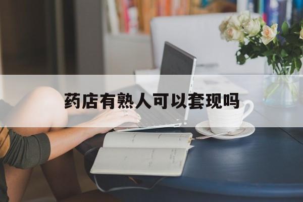 丽水最新药店有熟人可以套现吗方法分析(最方便真实的丽水药店有熟人可以套现吗现在方法)