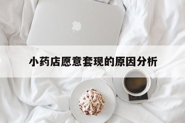丽水最新小药店愿意套现的原因分析方法分析(最方便真实的丽水小药店愿意套现的原因分析怎么写方法)
