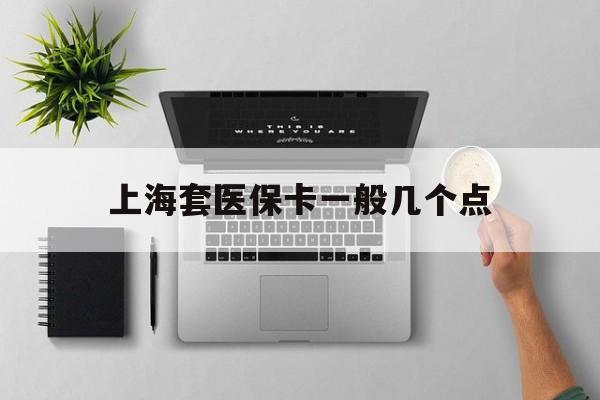 丽水最新上海套医保卡一般几个点方法分析(最方便真实的丽水上海医保卡套取现金操作2020方法)