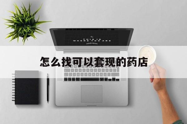 丽水最新怎么找可以套现的药店方法分析(最方便真实的丽水药房套现医保卡里的钱犯法吗方法)