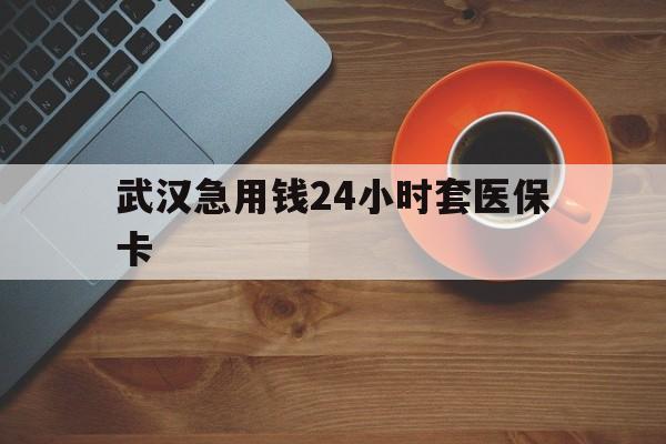 丽水最新武汉急用钱24小时套医保卡方法分析(最方便真实的丽水急用钱24小时套医保中介方法)