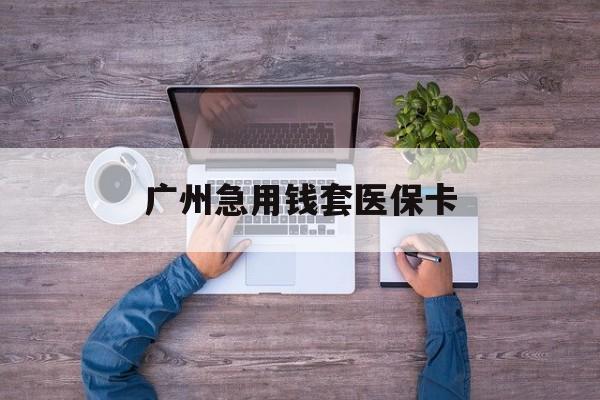 丽水最新广州急用钱套医保卡方法分析(最方便真实的丽水广州医保卡套取现金哪里有方法)