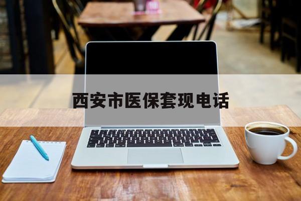 丽水最新西安市医保套现电话方法分析(最方便真实的丽水西安市医保套现电话查询方法)