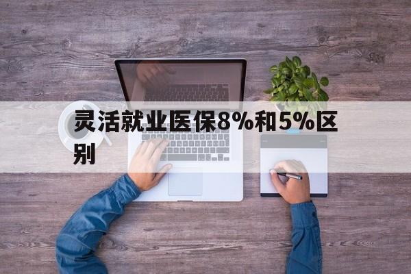 丽水最新灵活就业医保8%和5%区别方法分析(最方便真实的丽水个人灵活就业社保医疗5%和10%的区别方法)