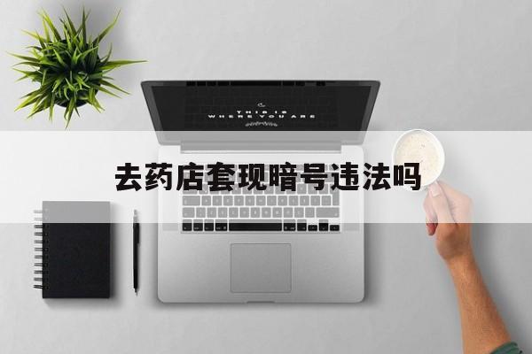 丽水最新去药店套现暗号违法吗方法分析(最方便真实的丽水自己套现自己的信用卡违法吗方法)