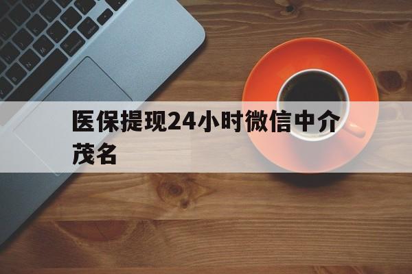 丽水医保提现24小时微信中介茂名的简单介绍
