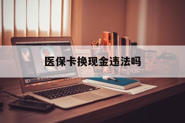 丽水最新医保卡换现金违法吗方法分析(最方便真实的丽水刷医保卡换现金是否构成犯罪方法)