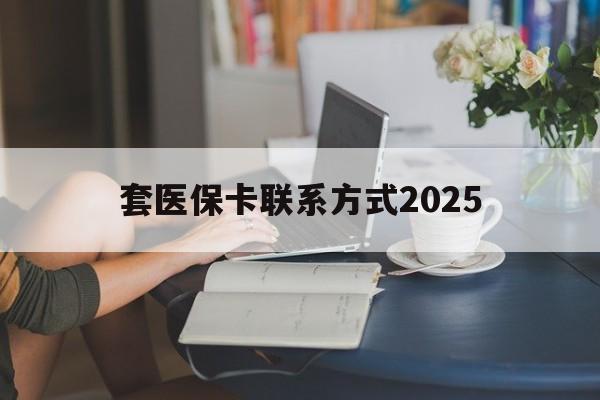 丽水最新套医保卡联系方式2025方法分析(最方便真实的丽水谁能帮我套医保卡方法)