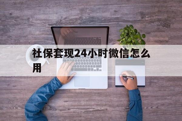 丽水最新社保套现24小时微信怎么用方法分析(最方便真实的丽水社保卡套现的联系方式方法)