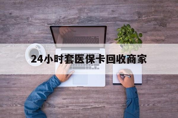 丽水最新24小时套医保卡回收商家方法分析(最方便真实的丽水医保取现24小时微信方法)