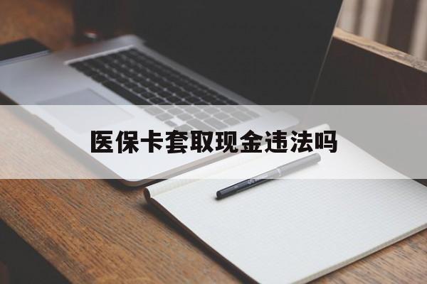 丽水最新医保卡套取现金违法吗方法分析(最方便真实的丽水医保卡套取现金违法吗怎么处理方法)