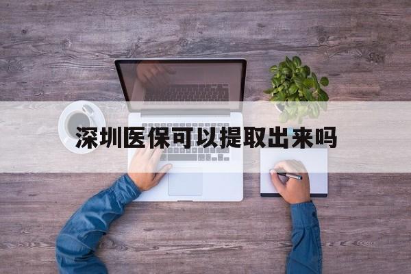 丽水最新深圳医保可以提取出来吗方法分析(最方便真实的丽水深圳医保能提取吗方法)