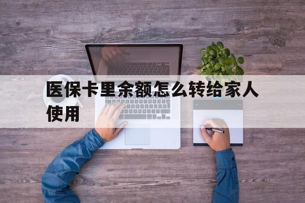 丽水最新医保卡里余额怎么转给家人使用方法分析(最方便真实的丽水医保卡余额如何转移给亲属方法)